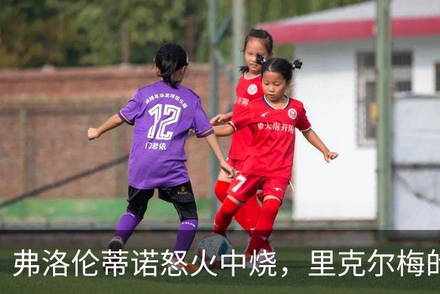 弗洛伦蒂诺怒火中烧，里克尔梅的主席台现身引发大波
