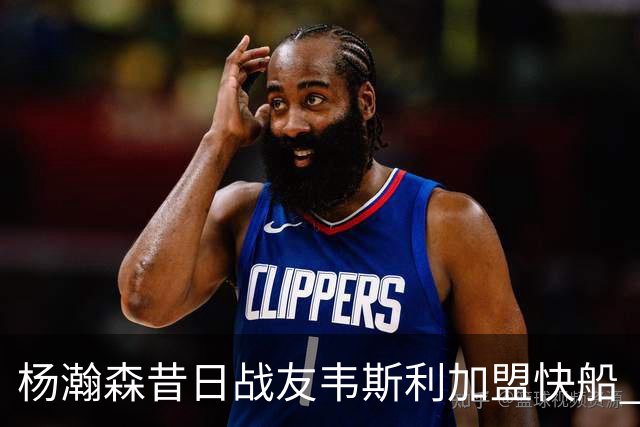 杨瀚森昔日战友韦斯利加盟快船 签订一年合约共谱新篇