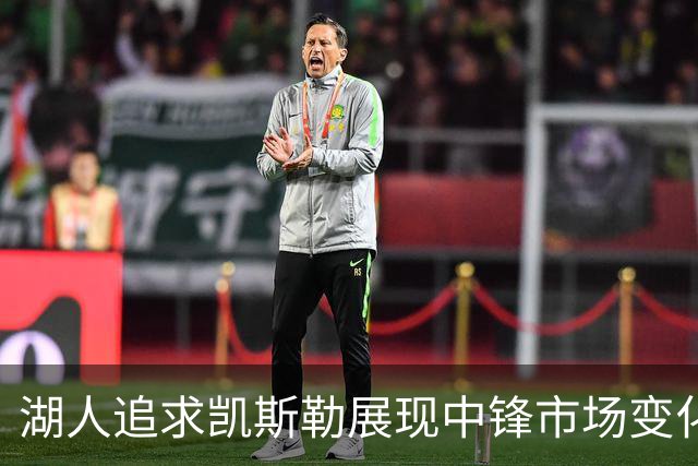 湖人追求凯斯勒展现中锋市场变化与交易智慧