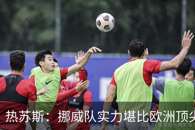 热苏斯：挪威队实力堪比欧洲顶尖；我的换人策略旨在进攻